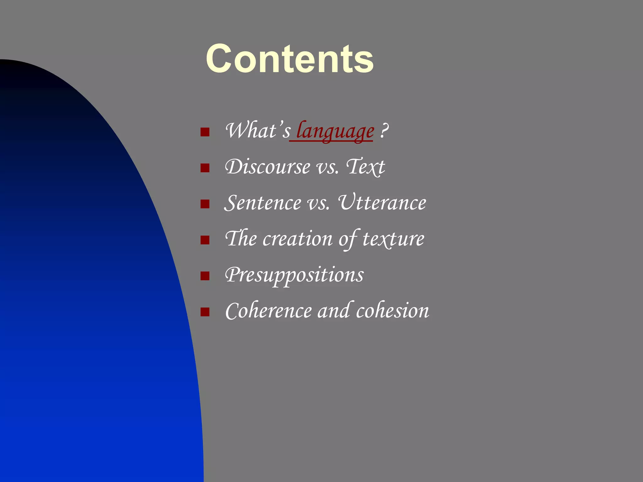 Contents
   What’s language ?
   Discourse vs. Text
   Sentence vs. Utterance
   The creation of texture
   Presuppositions
   Coherence and cohesion
 