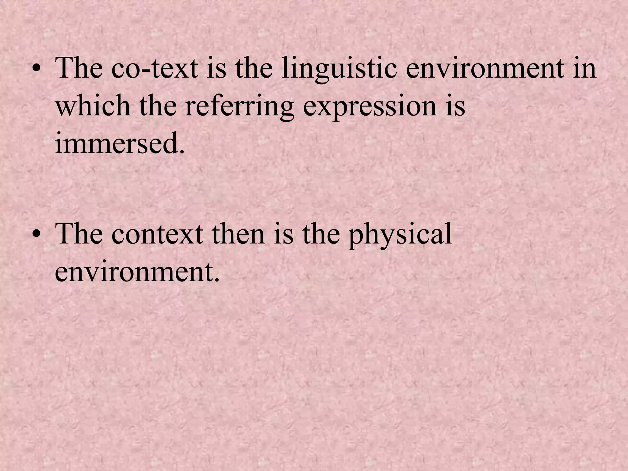 • The co-text is the linguistic environment in
  which the referring expression is
  immersed.

• The context then is the physical
  environment.
 