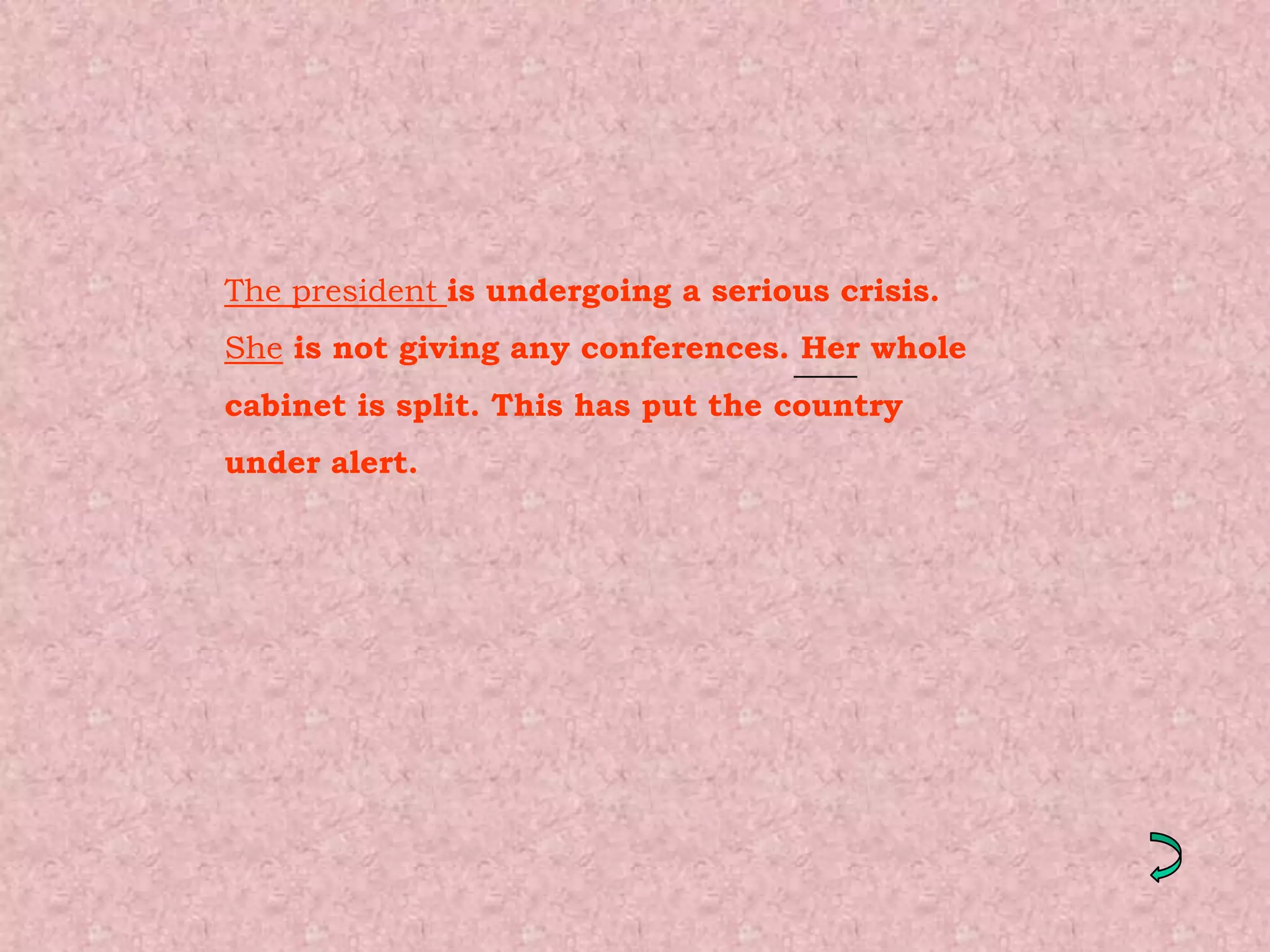 The president is undergoing a serious crisis.
She is not giving any conferences. Her whole
cabinet is split. This has put the country
under alert.
 
