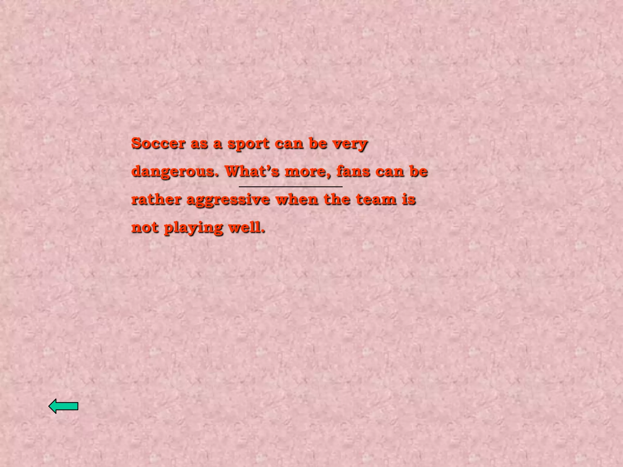 Soccer as a sport can be very
dangerous. What’s more, fans can be
rather aggressive when the team is
not playing well.
 