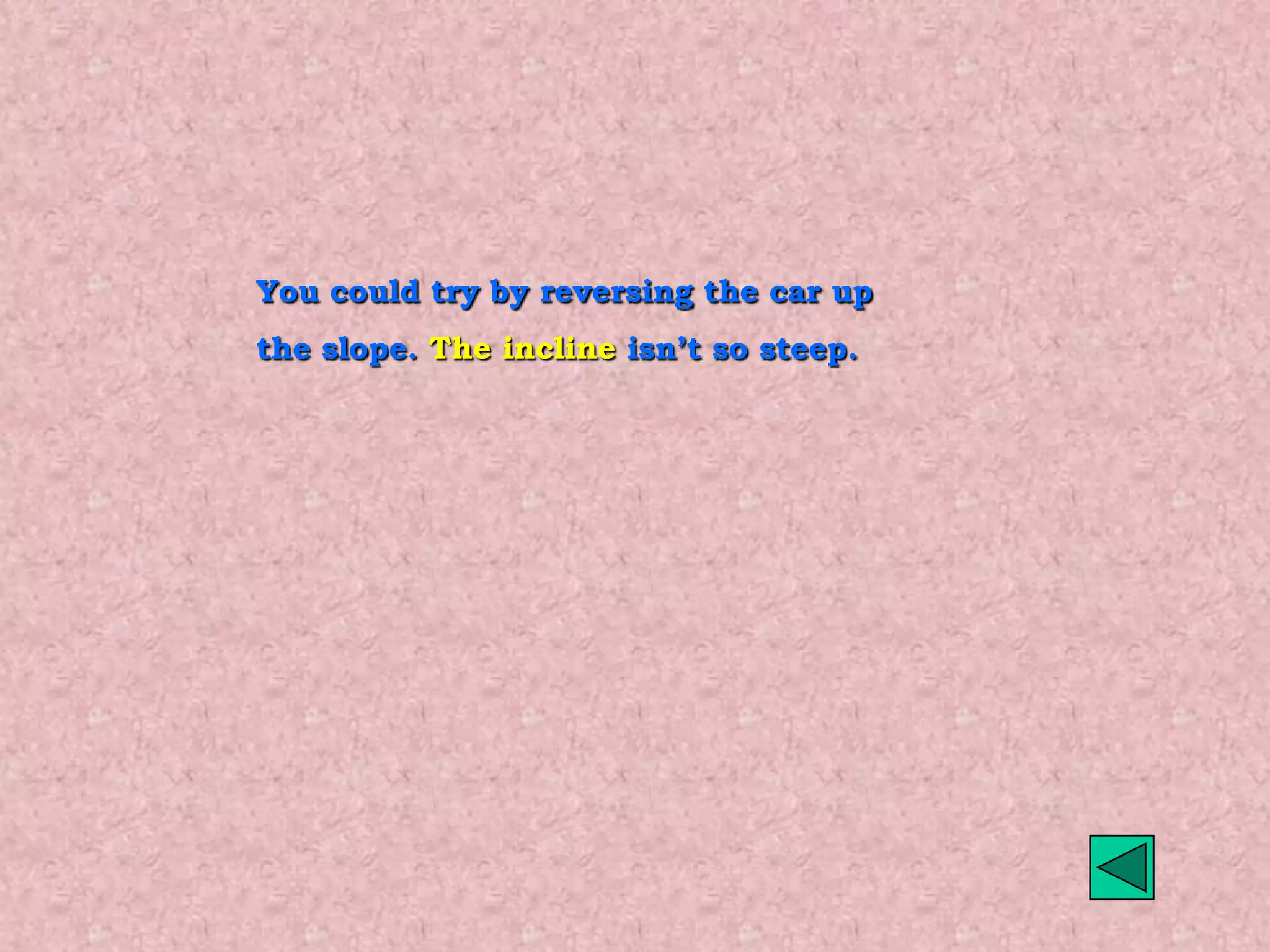 You could try by reversing the car up
the slope. The incline isn’t so steep.
 