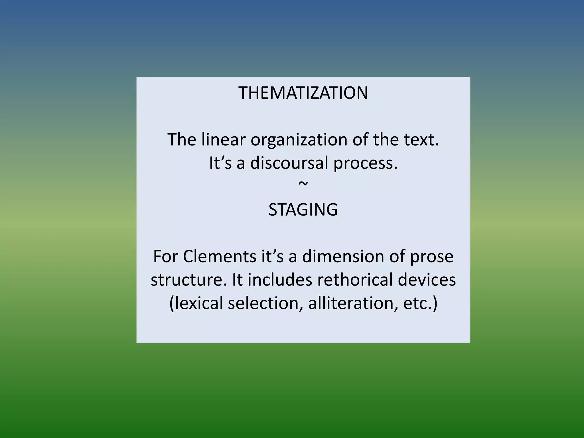 THEMATIZATION

  The linear organization of the text.
        It’s a discoursal process.
                     ~
                 STAGING

For Clements it’s a dimension of prose
structure. It includes rethorical devices
   (lexical selection, alliteration, etc.)
 