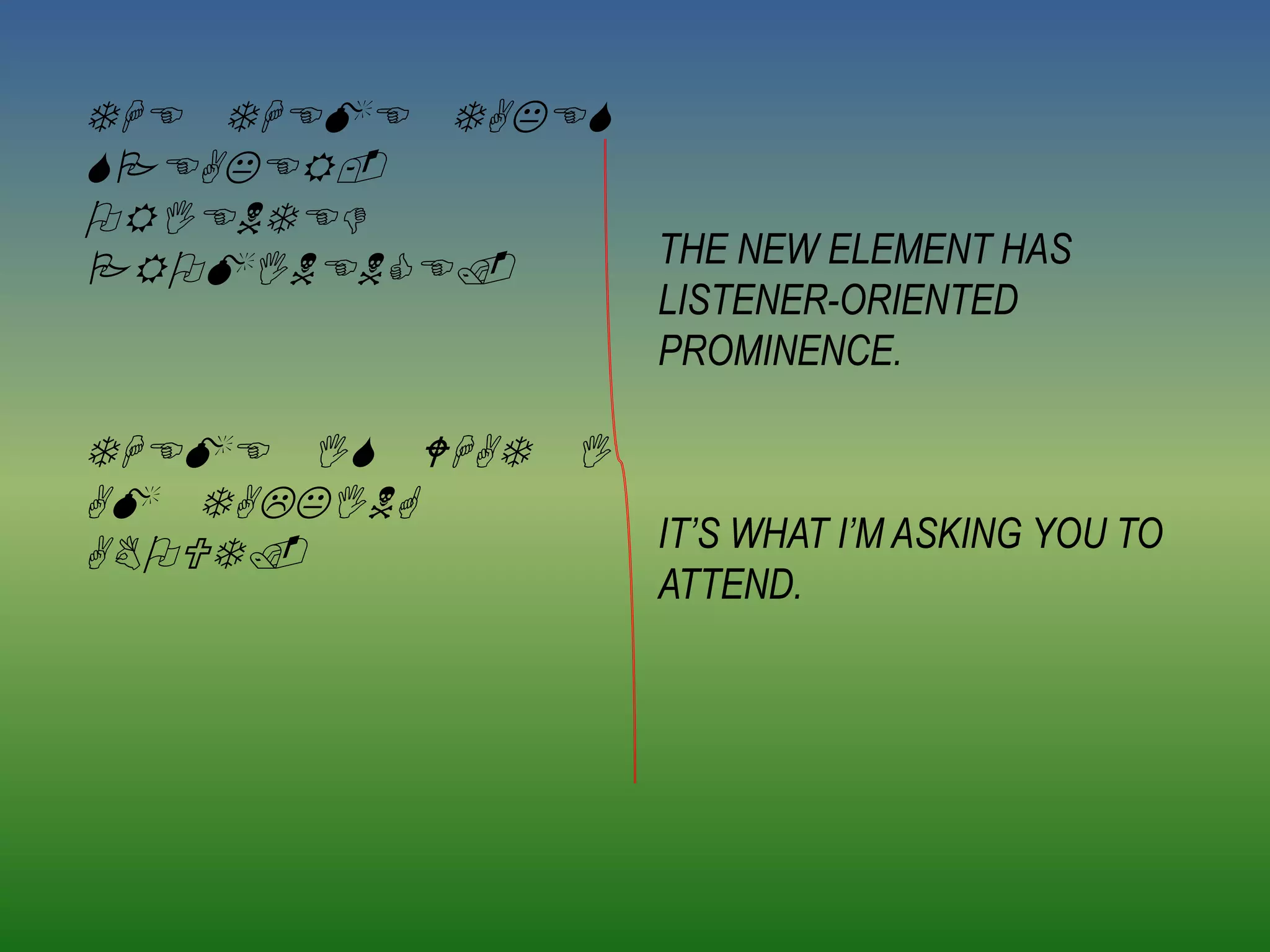 THE THEME TAKES
SPEAKER-
ORIENTED
PROMINENCE.       THE NEW ELEMENT HAS
                  LISTENER-ORIENTED
                  PROMINENCE.

THEME IS WHAT I
AM TALKING
ABOUT.            IT’S WHAT I’M ASKING YOU TO
                  ATTEND.
 