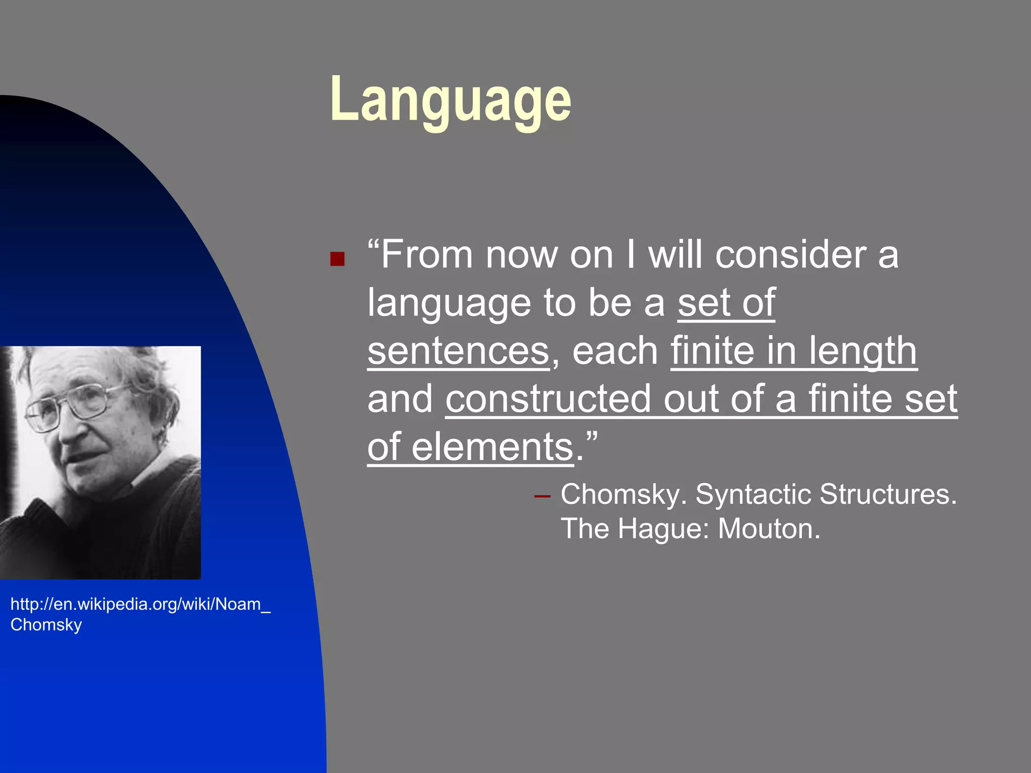 Language

                                        “From now on I will consider a
                                         language to be a set of
                                         sentences, each finite in length
                                         and constructed out of a finite set
                                         of elements.”
                                                  – Chomsky. Syntactic Structures.
                                                    The Hague: Mouton.

http://en.wikipedia.org/wiki/Noam_
Chomsky
 