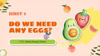 DO WE NEED
ANY EGGS?
I.T.E. Liliana Araujo Olvera
UNIT 1
 