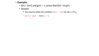• Examples
• f(n) = 3n+2 and g(n) = n, prove that f(n) = O g(n).
• Answer:
• You need to satisfy the condition f(n)  c * g(n) for all n, n  n0
• f(n)  c * g(n)  3n+2  c * n
 