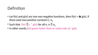 Definition
• Let f(n) and g(n) are two non negative functions, then f(n) =  g(n), if
there exist two positive constant C, n0.
• Such that f(n)  c * g(n) for all n, n  n0
• In other words,f(n) grows faster than or same rate as” g(n).
 