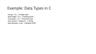 Example: Data Types in C
int age = 21; // Integer type
float height = 5.9; // Floating point
char grade = 'A'; // Character type
char name[] = "Kalpana"; // String
bool isPassed = true; // Boolean (C99)
 