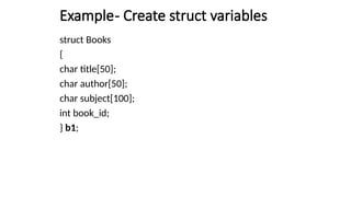 Example- Create struct variables
struct Books
{
char title[50];
char author[50];
char subject[100];
int book_id;
} b1;
 