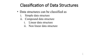 Classification of Data Structures
• Data structures can be classified as
i. Simple data structure
ii. Compound data structure
i. Linear data structure
ii. Non linear data structure
5
8
 