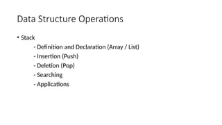 Data Structure Operations
• Stack
- Definition and Declaration (Array / List)
- Insertion (Push)
- Deletion (Pop)
- Searching
- Applications
 