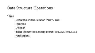 Data Structure Operations
• Tree
- Definition and Declaration (Array / List)
- Insertion
- Deletion
- Types ( Binary Tree, Binary Search Tree, AVL Tree, Etc..)
- Applications
 
