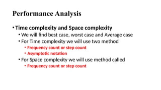 Performance Analysis
•Time complexity and Space complexity
• We will find best case, worst case and Average case
• For Time complexity we will use two method
• Frequency count or step count
• Asymptotic notation
• For Space complexity we will use method called
• Frequency count or step count
 