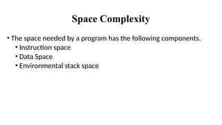 Space Complexity
• The space needed by a program has the following components.
• Instruction space
• Data Space
• Environmental stack space
 