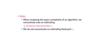 • Note:
• When analyzing the space complexity of an algorithm, we
concentrate only on estimating
Sp (Instance characteristics ).
• We do not concentrate on estimating fixed part c .
 
