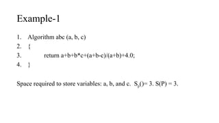 Example-1
1. Algorithm abc (a, b, c)
2. {
3. return a+b+b*c+(a+b-c)/(a+b)+4.0;
4. }
Space required to store variables: a, b, and c. Sp()= 3. S(P) = 3.
 