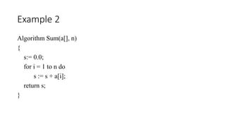 Example 2
Algorithm Sum(a[], n)
{
s:= 0.0;
for i = 1 to n do
s := s + a[i];
return s;
}
 