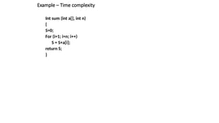 Example – Time complexity
Int sum (int a[], int n)
{
S=0;
For (i=1; i=n; i++)
S = S+a[i];
return S;
}
 