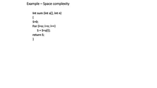 Example – Space complexity
Int sum (int a[], int n)
{
S=0;
For (i=o; i<n; i++)
S = S+a[i];
return S;
}
 