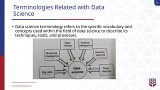 31
Terminologies Related with Data
Science
• Data science terminology refers to the specific vocabulary and
concepts used within the field of data science to describe its
techniques, tools, and processes.
 
