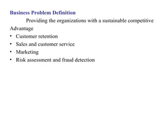 4
Business Problem Definition
Providing the organizations with a sustainable competitive
Advantage
• Customer retention
• Sales and customer service
• Marketing
• Risk assessment and fraud detection
IFETCE/CSE/III YEAR/VI SEM/IT6702/DWDM/PPT/UNIT-1/ VER 1.2
 
