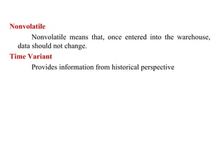9
Nonvolatile
Nonvolatile means that, once entered into the warehouse,
data should not change.
Time Variant
Provides information from historical perspective
IFETCE/CSE/III YEAR/VI SEM/IT6702/DWDM/PPT/UNIT-1/ VER 1.2
 