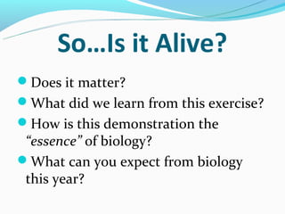 So…Is it Alive?
Does it matter?
What did we learn from this exercise?
How is this demonstration the
 “essence” of biology?
What can you expect from biology
 this year?
 