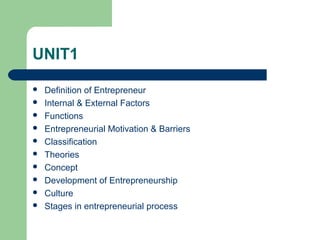 UNIT1
 Definition of Entrepreneur
 Internal & External Factors
 Functions
 Entrepreneurial Motivation & Barriers
 Classification
 Theories
 Concept
 Development of Entrepreneurship
 Culture
 Stages in entrepreneurial process
 
