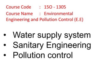 • Water supply system
• Sanitary Engineering
• Pollution control
Course Code : 15O - 1305
Course Name : Environmental
Engineering and Pollution Control (E.E)
 