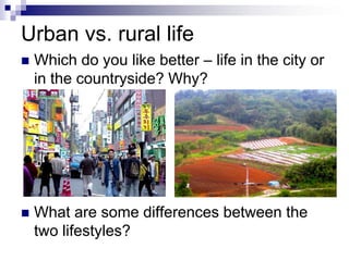 Urban vs. rural life
 Which do you like better – life in the city or
in the countryside? Why?
 What are some differences between the
two lifestyles?
 