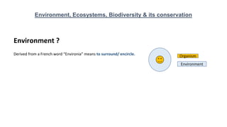 Environment, Ecosystems, Biodiversity & its conservation
Derived from a French word “Environia” means to surround/ encircle. Organism
Environment
Environment ?
 