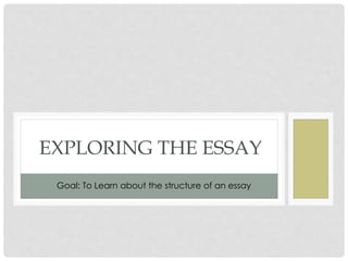 EXPLORING THE ESSAY 
Goal: To Learn about the structure of an essay 
 
