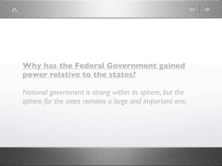 Why has the Federal Government gained
power relative to the states?

National government is strong within its sphere, but the
sphere for the sates remains a large and important one.
 