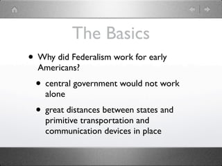 The Basics
• Why did Federalism work for early
  Americans?
 • central government would not work
    alone
 • great distances between states and
    primitive transportation and
    communication devices in place
 