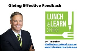 Dr Tim Baker
tim@winnersatwork.com.au
www.winnersatwork.com.au
Giving Effective Feedback
 
