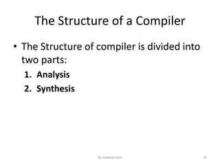 The Structure of a Compiler
• The Structure of compiler is divided into
two parts:
1. Analysis
2. Synthesis
10By Jaydeep Patil
 