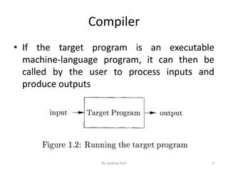 Compiler
• If the target program is an executable
machine-language program, it can then be
called by the user to process inputs and
produce outputs
5By Jaydeep Patil
 