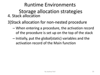 Runtime Environments
Storage allocation strategies
4. Stack allocation
3)Stack allocation for non-nested procedure
– When entering a procedure, the activation record
of the procedure is set up on the top of the stack
– Initially, put the global(static) variables and the
activation record of the Main function
59By Jaydeep Patil
 