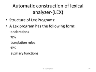 Automatic construction of lexical
analyzer-(LEX)
• Structure of Lex Programs:
• A Lex program has the following form:
declarations
%%
translation rules
%%
auxiliary functions
90By Jaydeep Patil
 