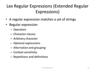 Lex Regular Expressions (Extended Regular
Expressions)
• A regular expression matches a set of strings
• Regular expression
– Operators
– Character classes
– Arbitrary character
– Optional expressions
– Alternation and grouping
– Context sensitivity
– Repetitions and definitions
95By Jaydeep Patil
 