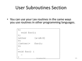 User Subroutines Section
• You can use your Lex routines in the same ways
you use routines in other programming languages.
%{
void foo();
%}
letter [a-zA-Z]
%%
{letter}+ foo();
%%
…
void foo() {
…
} 105By Jaydeep Patil
 