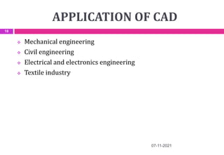 APPLICATION OF CAD
 Mechanical engineering
 Civil engineering
 Electrical and electronics engineering
 Textile industry
07-11-2021
19
 