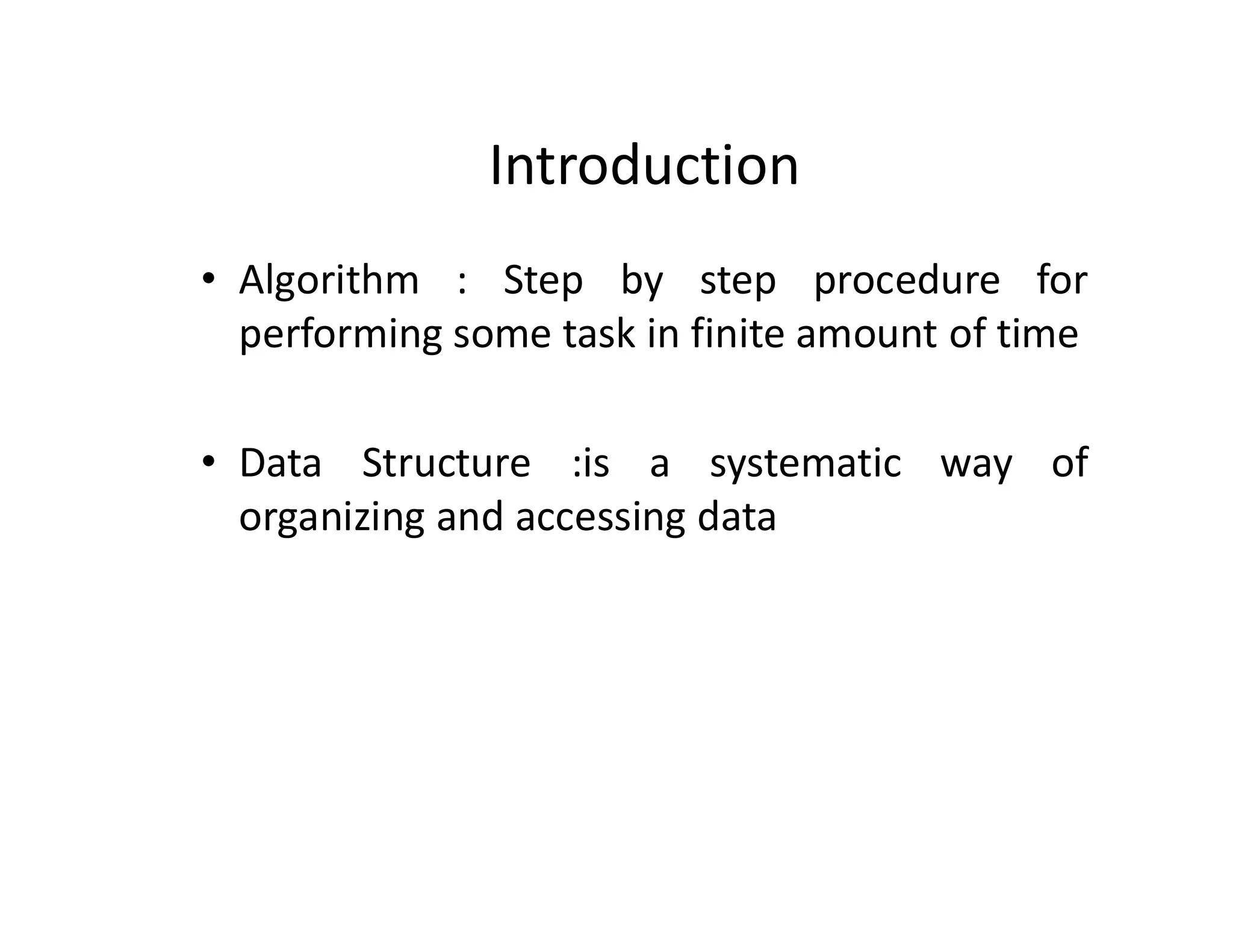Introduction
• Algorithm : Step by step procedure for
performing some task in finite amount of time
• Data Structure :is a systematic way of
organizing and accessing data
 