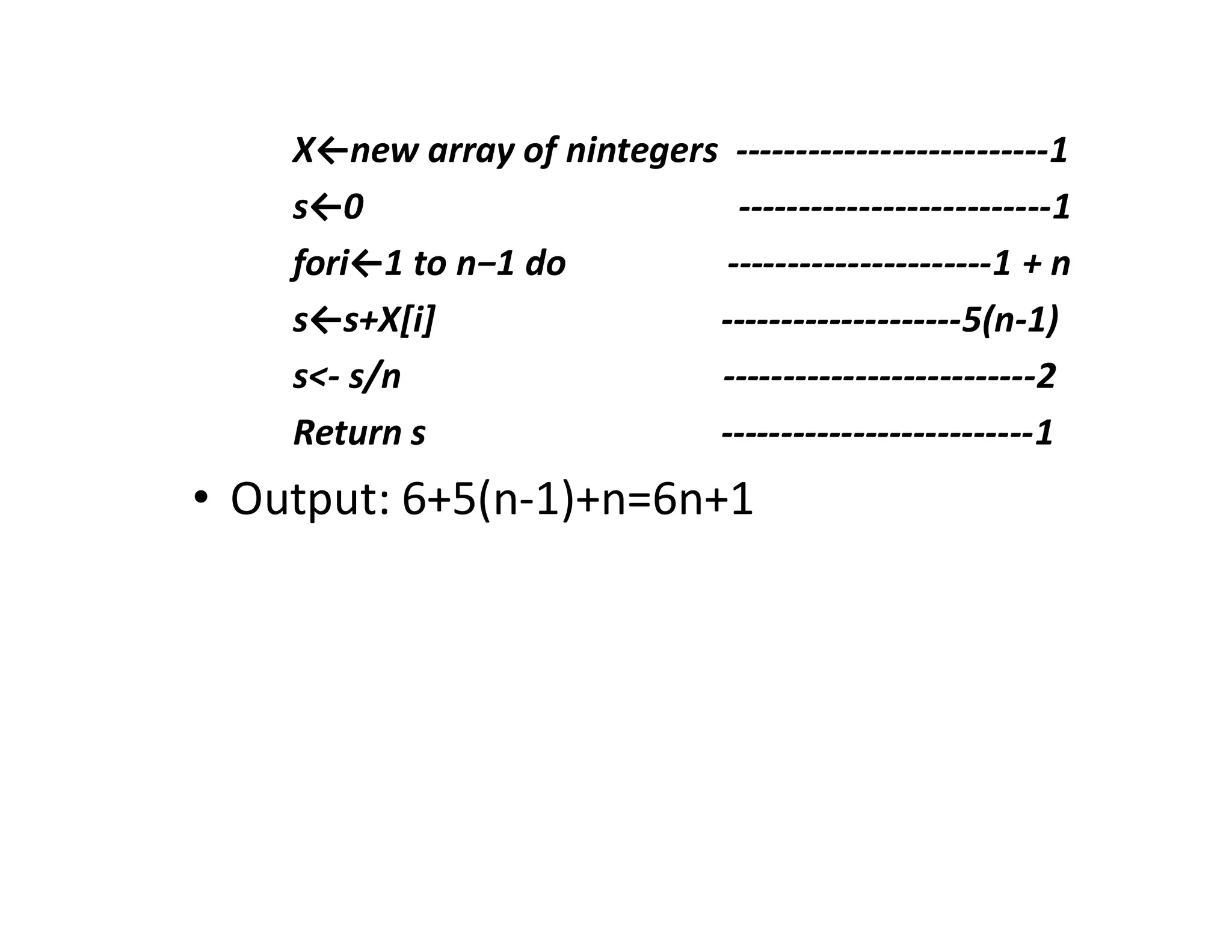 X←new array of nintegers --------------------------1
s←0 --------------------------1
fori←1 to n−1 do ----------------------1 + n
s←s+X[i] --------------------5(n-1)
s<- s/n --------------------------2
Return s --------------------------1
• Output: 6+5(n-1)+n=6n+1
 