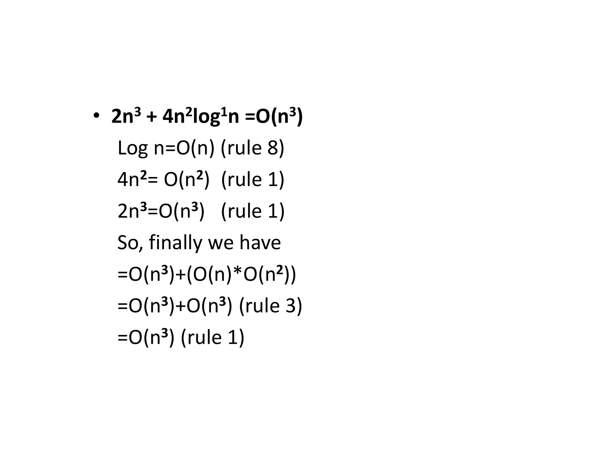 • 2n3 + 4n2log1n =O(n3)
Log n=O(n) (rule 8)
4n2= O(n2) (rule 1)
2n3=O(n3) (rule 1)
So, finally we have
=O(n3)+(O(n)*O(n2))
=O(n3)+O(n3) (rule 3)
=O(n3) (rule 1)
 
