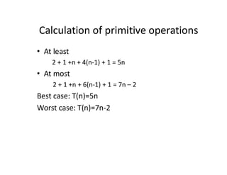 Calculation of primitive operations
• At least
2 + 1 +n + 4(n-1) + 1 = 5n
• At most
2 + 1 +n + 6(n-1) + 1 = 7n – 2
Best case: T(n)=5n
Worst case: T(n)=7n-2
 