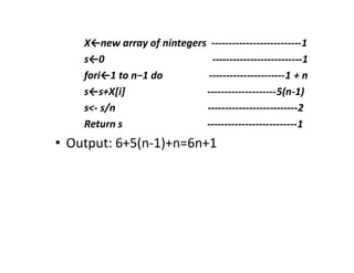 X←new array of nintegers --------------------------1
s←0 --------------------------1
fori←1 to n−1 do ----------------------1 + n
s←s+X[i] --------------------5(n-1)
s<- s/n --------------------------2
Return s --------------------------1
• Output: 6+5(n-1)+n=6n+1
 