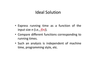 Ideal Solution
• Express running time as a function of the
input size n (i.e., f(n)).
• Compare different functions corresponding to
running times.
• Such an analysis is independent of machine
time, programming style, etc.
 
