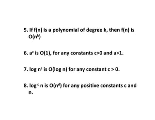 5. If f(n) is a polynomial of degree k, then f(n) is
O(nk)
6. ac is O(1), for any constants c>0 and a>1.
7. log nc is O(log n) for any constant c > 0.
8. logc n is O(nd) for any positive constants c and
n.
 