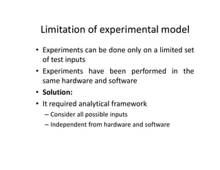 Limitation of experimental model
• Experiments can be done only on a limited set
of test inputs
• Experiments have been performed in the
same hardware and software
• Solution:
• It required analytical framework
– Consider all possible inputs
– Independent from hardware and software
 